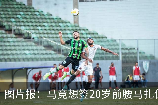 图片报：马竞想签20岁前腰马扎但药厂不卖，枪车刺萨也在关注