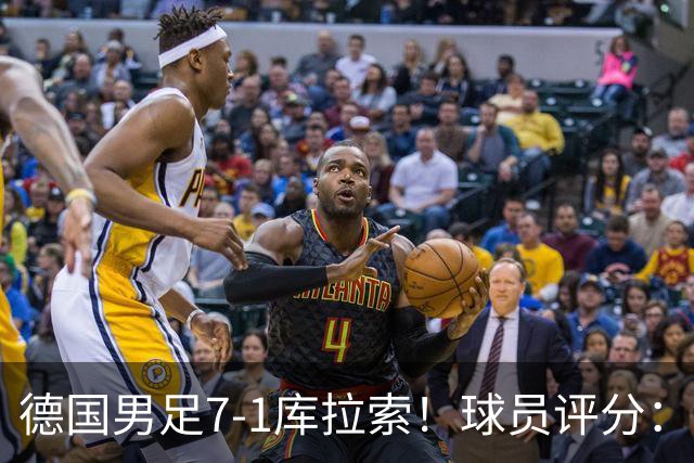 德国男足7-1库拉索！球员评分：2人满分、2人优秀、3人及格、1人太拉胯
