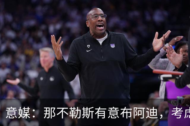 意媒：那不勒斯有意布阿迪，考虑引进他取代可能离队的洛博特卡